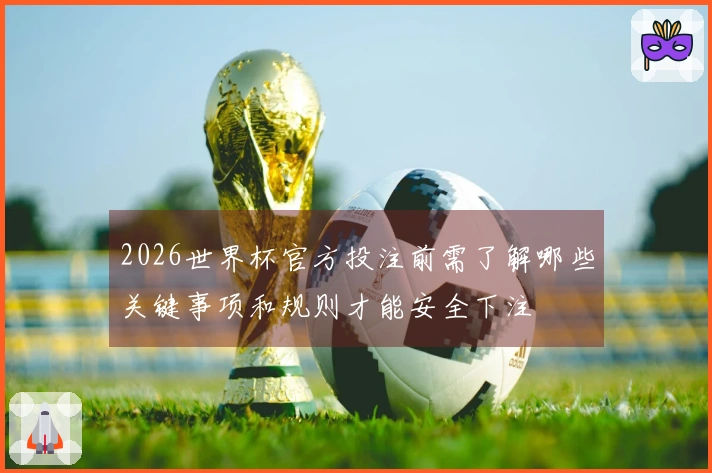 2026世界杯官方投注前需了解哪些关键事项和规则才能安全下注