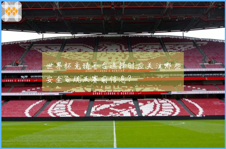 世界杯竞猜平台选择时应关注哪些安全合规及赛前信息？