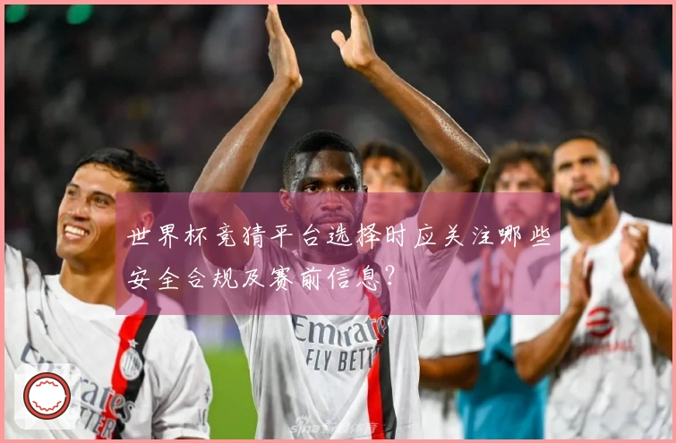 世界杯竞猜平台选择时应关注哪些安全合规及赛前信息？