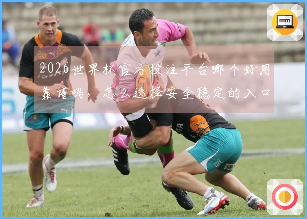 2026世界杯官方投注平台哪个好用靠谱吗，怎么选择安全稳定的入口
