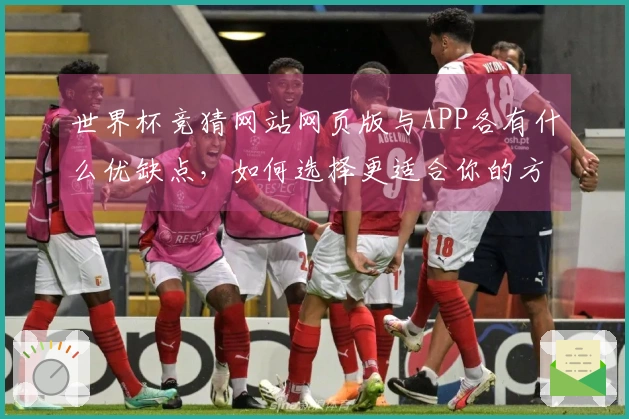 世界杯竞猜网站网页版与APP各有什么优缺点，如何选择更适合你的方式？