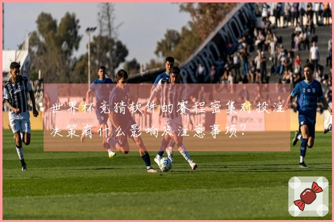 世界杯竞猜软件的赛程密集对投注决策有什么影响及注意事项？
