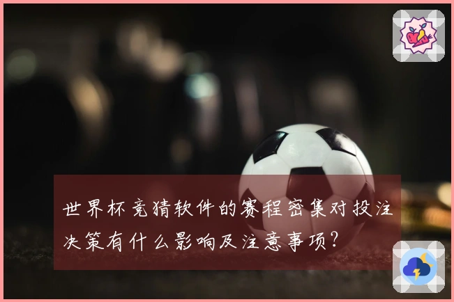 世界杯竞猜软件的赛程密集对投注决策有什么影响及注意事项？