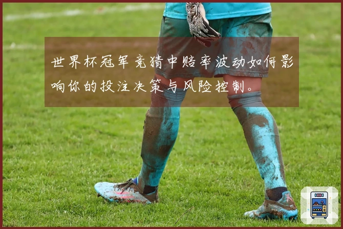 世界杯冠军竞猜中赔率波动如何影响你的投注决策与风险控制。