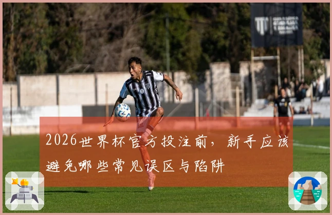 2026世界杯官方投注前，新手应该避免哪些常见误区与陷阱