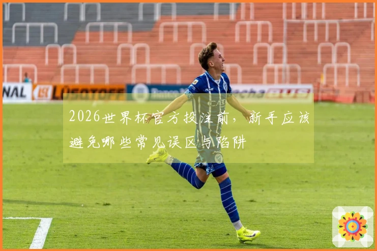 2026世界杯官方投注前，新手应该避免哪些常见误区与陷阱