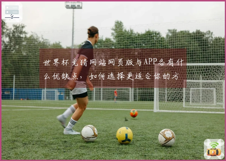 世界杯竞猜网站网页版与APP各有什么优缺点，如何选择更适合你的方式？
