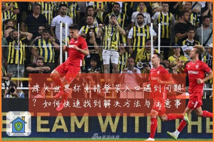 烽火世界杯竞猜登录入口遇到问题？如何快速找到解决方法与注意事项