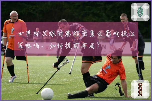 世界杯买球时赛程密集会影响投注策略吗，如何提前布局？