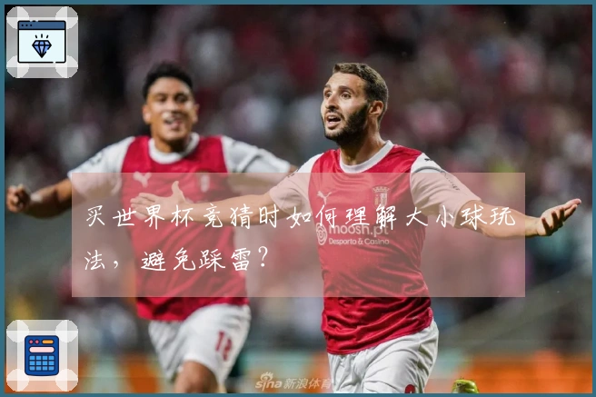 买世界杯竞猜时如何理解大小球玩法，避免踩雷？