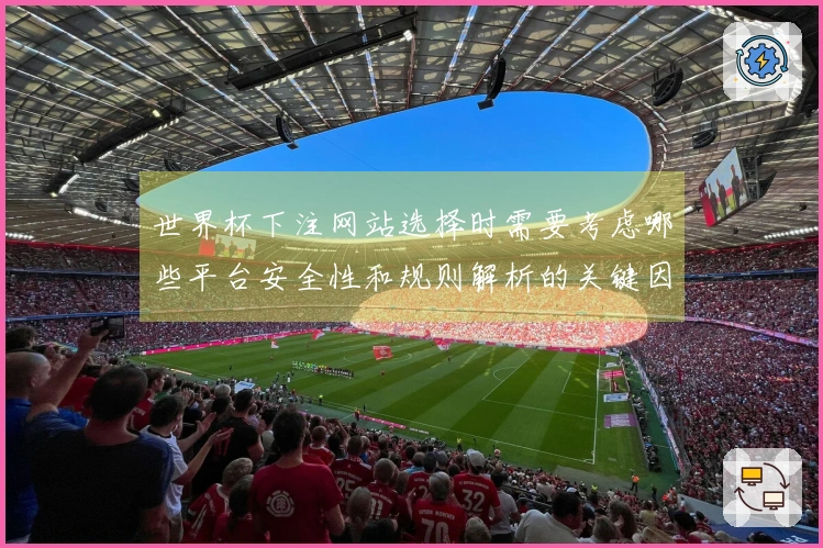 世界杯下注网站选择时需要考虑哪些平台安全性和规则解析的关键因素
