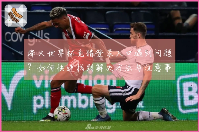 烽火世界杯竞猜登录入口遇到问题?如何快速找到解决方法与注意事项