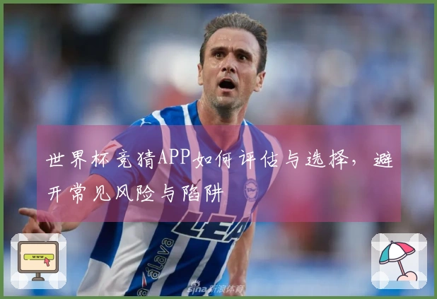 世界杯竞猜APP如何评估与选择，避开常见风险与陷阱