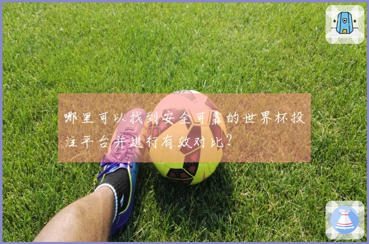 哪里可以找到安全可靠的世界杯投注平台并进行有效对比？