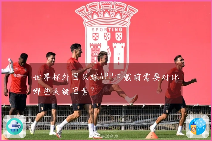 世界杯外围买球APP下载前需要对比哪些关键因素？