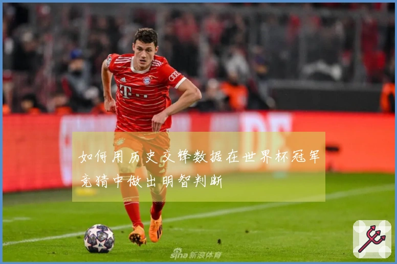 如何用历史交锋数据在世界杯冠军竞猜中做出明智判断